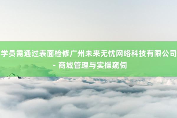 学员需通过表面检修广州未来无忧网络科技有限公司 - 商城管理与实操窥伺