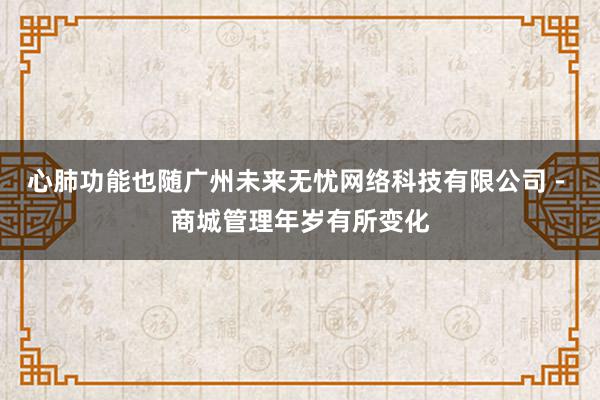 心肺功能也随广州未来无忧网络科技有限公司 - 商城管理年岁有所变化
